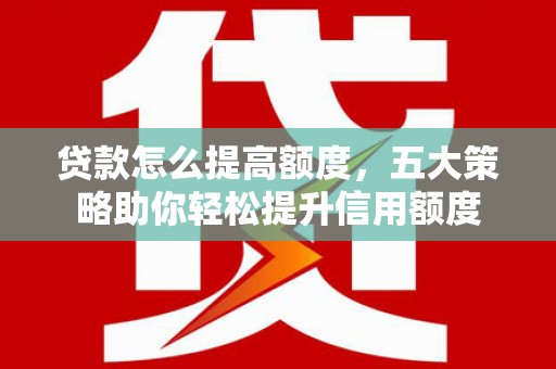 白银贷款怎么提高额度，五大策略助你轻松提升信用额度