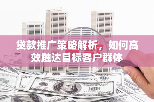 白银贷款推广策略解析，如何高效触达目标客户群体