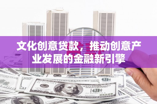 白银文化创意贷款，推动创意产业发展的金融新引擎