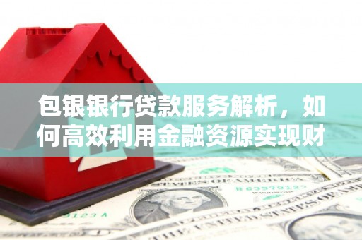 白银包银银行贷款服务解析，如何高效利用金融资源实现财富增长