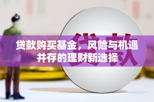 白银贷款购买基金，风险与机遇并存的理财新选择