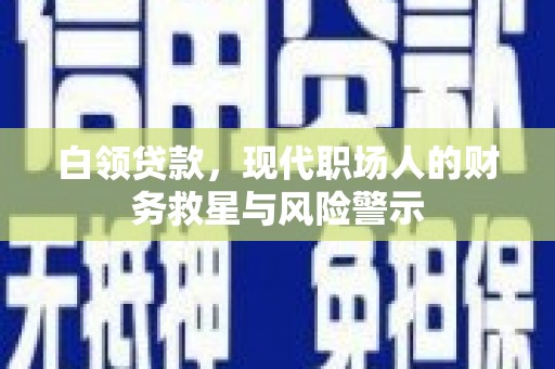 白银白领贷款，现代职场人的财务救星与风险警示
