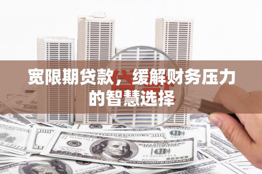 白银宽限期贷款，缓解财务压力的智慧选择