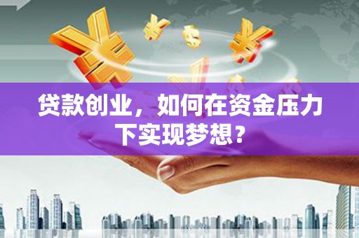 白银贷款创业，如何在资金压力下实现梦想？
