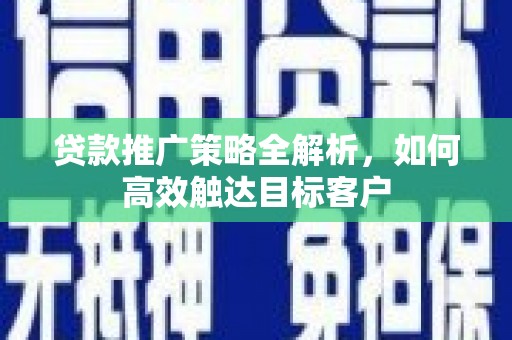 白银贷款推广策略全解析，如何高效触达目标客户