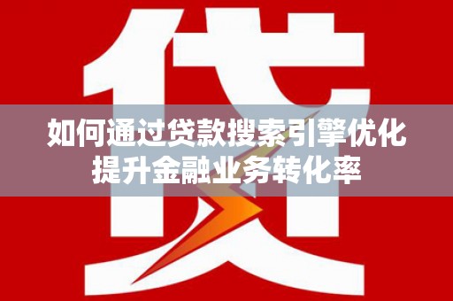 白银如何通过贷款搜索引擎优化提升金融业务转化率