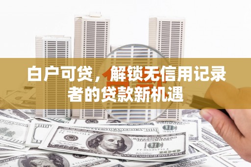 白银白户可贷，解锁无信用记录者的贷款新机遇