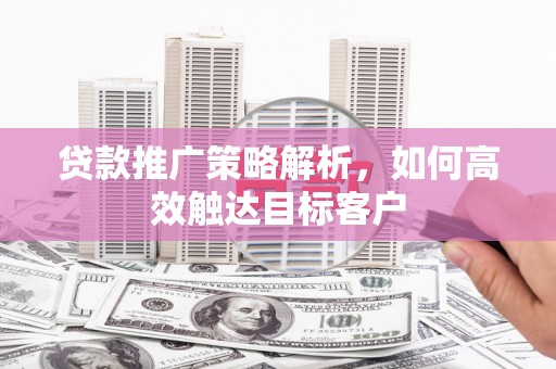 白银贷款推广策略解析，如何高效触达目标客户