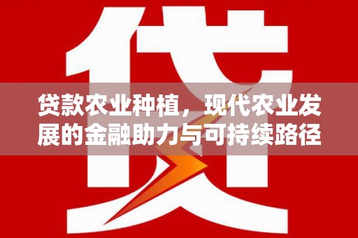 白银贷款农业种植，现代农业发展的金融助力与可持续路径