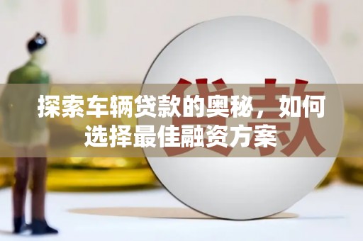白银探索车辆贷款的奥秘，如何选择最佳融资方案