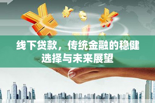白银线下贷款，传统金融的稳健选择与未来展望