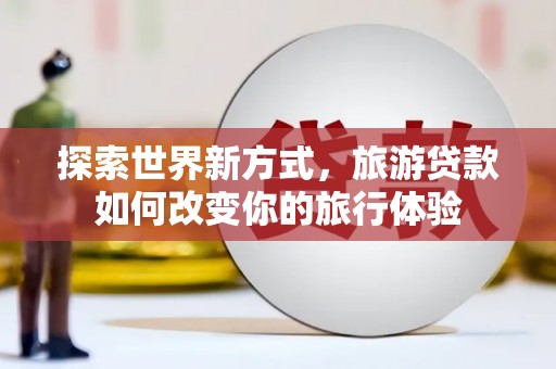 白银探索世界新方式，旅游贷款如何改变你的旅行体验