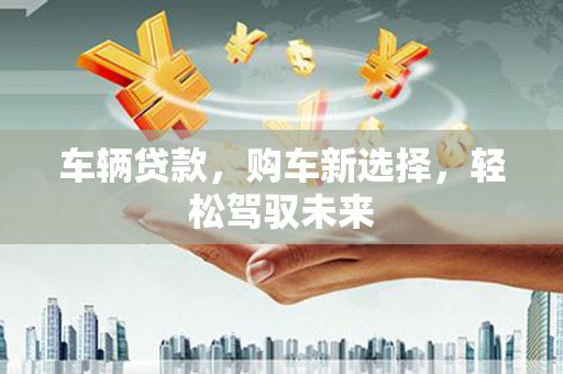 白银车辆贷款，购车新选择，轻松驾驭未来