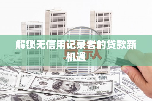 白银解锁无信用记录者的贷款新机遇