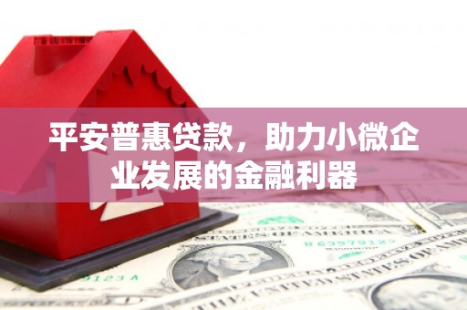 白银平安普惠贷款，助力小微企业发展的金融利器