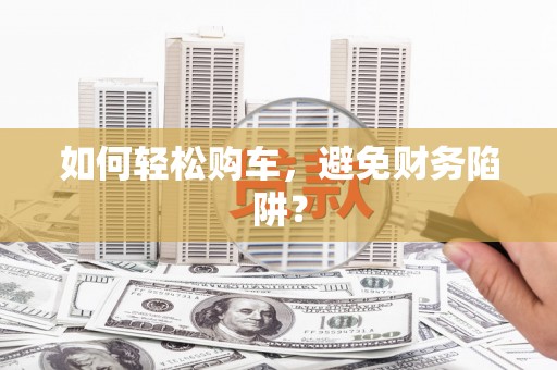 白银如何轻松购车，避免财务陷阱？