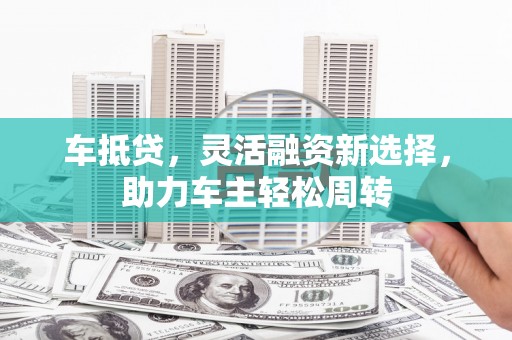 白银车抵贷，灵活融资新选择，助力车主轻松周转