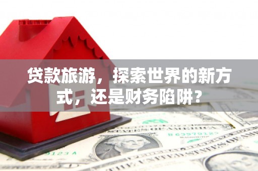 白银贷款旅游，探索世界的新方式，还是财务陷阱？
