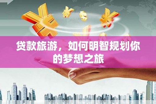 白银贷款旅游，如何明智规划你的梦想之旅