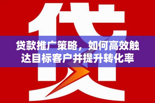 白银贷款推广策略，如何高效触达目标客户并提升转化率