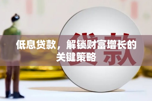 白银低息贷款，解锁财富增长的关键策略