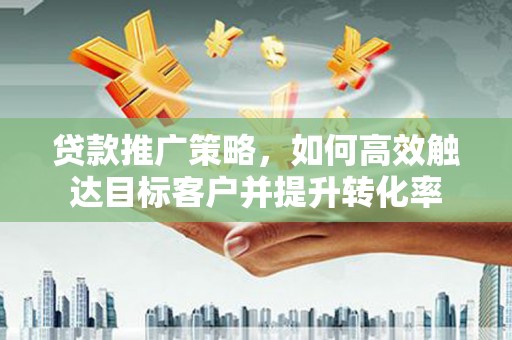 白银贷款推广策略，如何高效触达目标客户并提升转化率