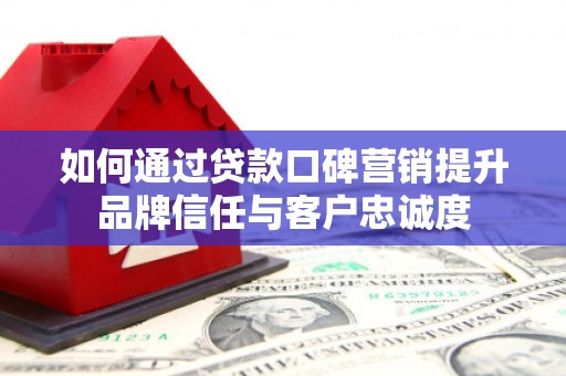 白银如何通过贷款口碑营销提升品牌信任与客户忠诚度