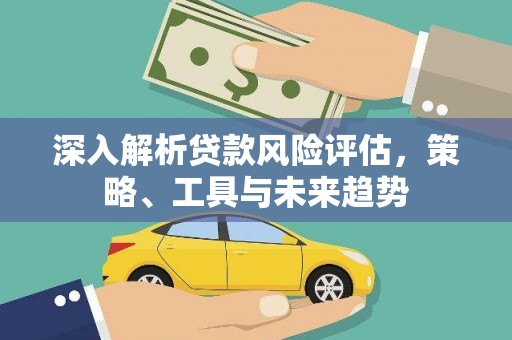 白银深入解析贷款风险评估，策略、工具与未来趋势