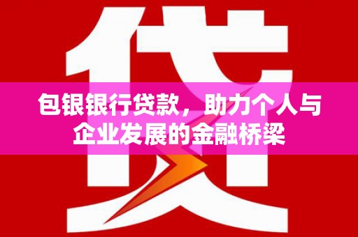 白银包银银行贷款，助力个人与企业发展的金融桥梁