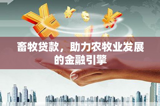白银畜牧贷款，助力农牧业发展的金融引擎
