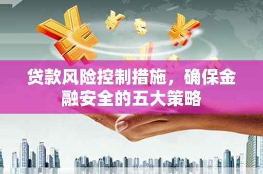白银贷款风险控制措施，确保金融安全的五大策略