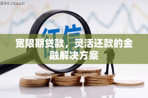 白银宽限期贷款，灵活还款的金融解决方案