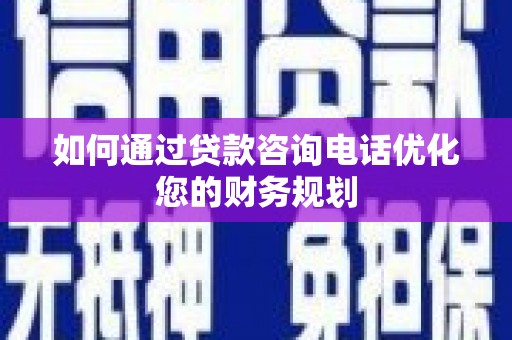 白银如何通过贷款咨询电话优化您的财务规划