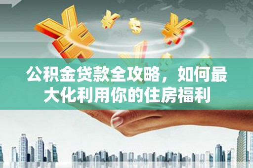 白银公积金贷款全攻略，如何最大化利用你的住房福利