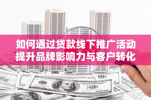 白银如何通过贷款线下推广活动提升品牌影响力与客户转化率