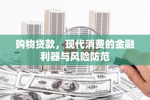白银购物贷款，现代消费的金融利器与风险防范