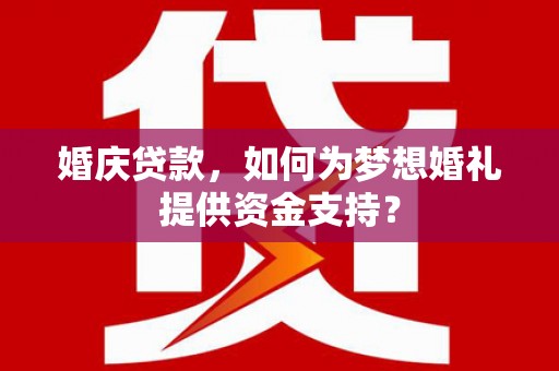 白银婚庆贷款，如何为梦想婚礼提供资金支持？