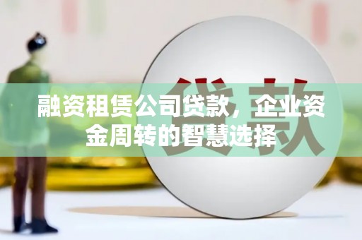 白银融资租赁公司贷款，企业资金周转的智慧选择