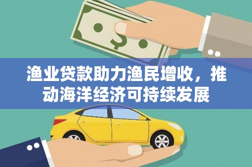 白银渔业贷款助力渔民增收，推动海洋经济可持续发展