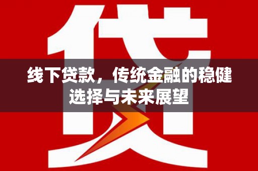 白银线下贷款，传统金融的稳健选择与未来展望