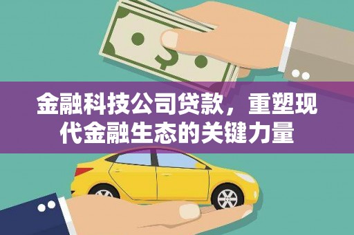 白银金融科技公司贷款，重塑现代金融生态的关键力量
