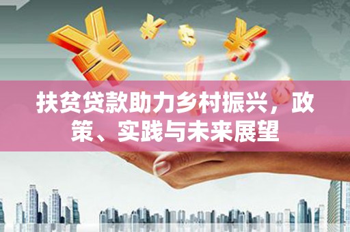 白银扶贫贷款助力乡村振兴，政策、实践与未来展望