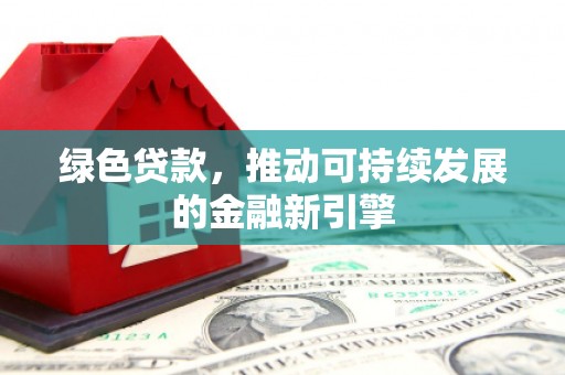 白银绿色贷款，推动可持续发展的金融新引擎