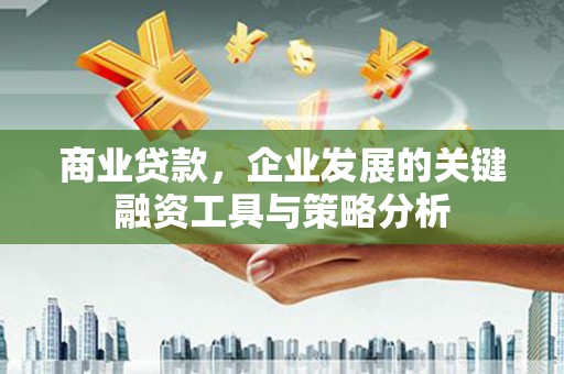 白银商业贷款，企业发展的关键融资工具与策略分析