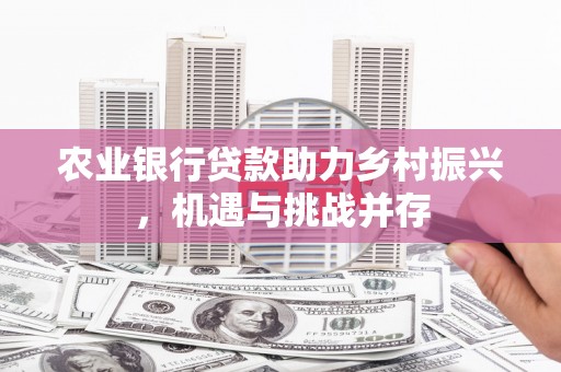 白银农业银行贷款助力乡村振兴，机遇与挑战并存