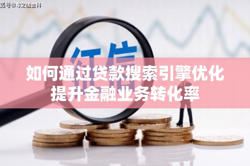 白银如何通过贷款搜索引擎优化提升金融业务转化率