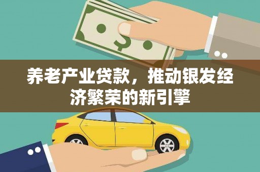 白银养老产业贷款，推动银发经济繁荣的新引擎