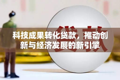 白银科技成果转化贷款，推动创新与经济发展的新引擎