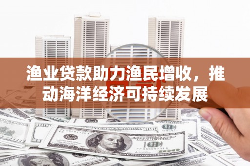 白银渔业贷款助力渔民增收，推动海洋经济可持续发展