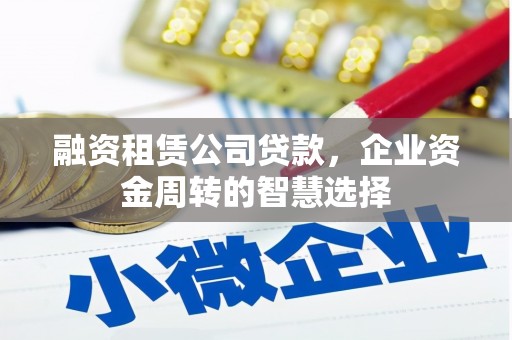 白银融资租赁公司贷款，企业资金周转的智慧选择